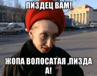 пиздец вам! жопа волосатая ,пизда а!