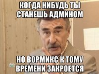 когда нибудь ты станешь админом но вормикс к тому времени закроется