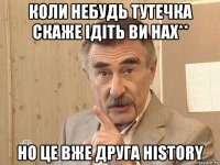 коли небудь тутечка скаже ідіть ви нах** но це вже друга history