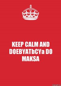 KEEP CALM AND DOEBYATbCYa DO MAKSA