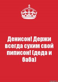 Денисон! Держи всегда сухим свой пиписон! (деда и баба)