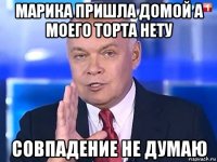 марика пришла домой а моего торта нету совпадение не думаю