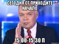 сегодня сг приходите начало 15:00-15:30 п