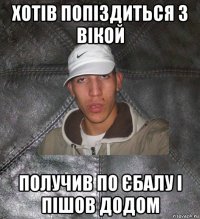 хотів попіздиться з вікой получив по єбалу і пішов додом