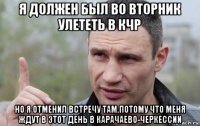 я должен был во вторник улететь в кчр но я отменил встречу там.потому что меня ждут в этот день в карачаево-черкессии