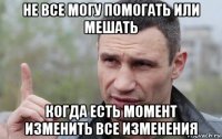 не все могу помогать или мешать когда есть момент изменить все изменения