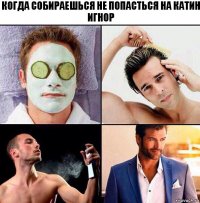 КОГДА СОБИРАЕШЬСЯ НЕ ПОПАСТЬСЯ НА КАТИН ИГНОР