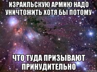 израильскую армию надо уничтожить хотя бы потому что туда призывают принудительно