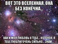 вот это вселенная, она без конечна... как и моя любовь к тебе... котенок, я тебе люблю очень сильно... знай...