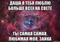 даша я тебя люблю больше всех на свете ты самая самая, любимая моя, зайка