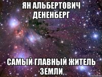 ян альбертович дененберг самый главный житель земли