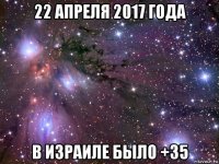 22 апреля 2017 года в израиле было +35