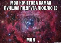 моя кочетова самая лучшая подруга люблю её моя