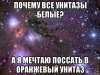 почему все унитазы белые? а я мечтаю поссать в оранжевый унитаз