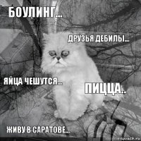 боулинг... пицца.. друзья дебилы... живу в Саратове... яйца чешутся...     