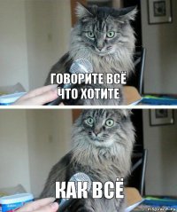 Говорите всё
что хотите КАК ВСЁ