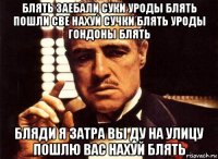 блять заебали суки уроды блять пошли све нахуй сучки блять уроды гондоны блять бляди я затра вы ду на улицу пошлю вас нахуй блять