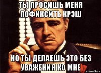 ты просишь меня пофиксить крэш но ты делаешь это без уважения ко мне