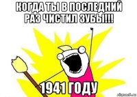 когда ты в последний раз чистил зубы!!! 1941 году