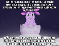 лунтик родился. попал на землю где нашёл много новых друзей. его выебал вупсень а пупсень сказал "иди нахуй" лунтик пошёл нахуй и покакал. порно. лунтик. вупсень и пупсень. медведев отвёз лунтика в кремль к путину и они поели лимонов. ельцин всё снял на телефон.