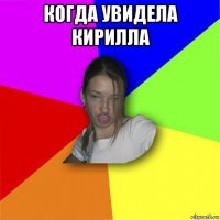 когда увидела кирилла 