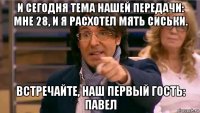 и сегодня тема нашей передачи: мне 28, и я расхотел мять сиськи. встречайте, наш первый гость: павел