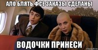 ало блять фсе заказы сделаны водочки принеси