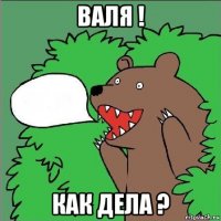 валя ! как дела ?