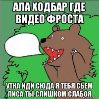 ала ходбар где видео фроста утка иди сюда я тебя сьем лиса ты слишком слабоя