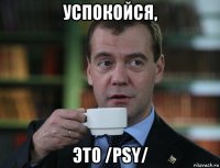 успокойся, это /psy/