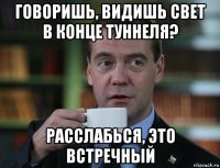 говоришь, видишь свет в конце туннеля? расслабься, это встречный