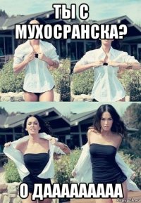 ты с мухосранска? о дааааааааа