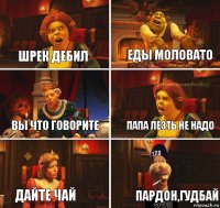 ШРЕК ДЕБИЛ ЕДЫ МОЛОВАТО ВЫ ЧТО ГОВОРИТЕ ПАПА ЛЕЗТЬ НЕ НАДО ДАЙТЕ ЧАЙ ПАРДОН,ГУДБАЙ