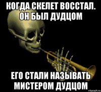 когда скелет восстал. он был дудцом его стали называть мистером дудцом