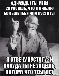 однажды ты меня спросишь, что я люблю больше тебя или пустоту? я отвечу пустоту - и никуда ты не уйдешь, потому что тебя нет