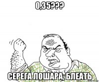 0,35??? серега лошара, блеать