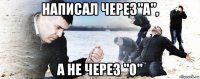 написал через"а", а не через "о"