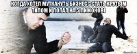 когда хотел муткануть бизнесс стать крутым типом и попал на 5 лимонов( 