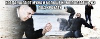 когда ушла от мужа и больше не выползаешь из под кровати 