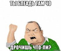 ты блеадь там чо дрочишь что-ли?