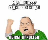 где пикчи??? седняжпятница! пысы: приветы!