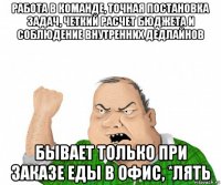 работа в команде, точная постановка задач, четкий расчет бюджета и соблюдение внутренних дедлайнов бывает только при заказе еды в офис, *лять