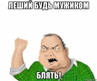 леший будь мужиком блять!