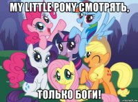 my little pony смотрять, только боги!