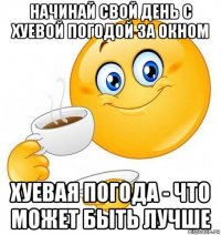 начинай свой день с хуевой погодой за окном хуевая погода - что может быть лучше