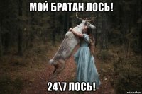 мой братан лось! 24\7 лось!