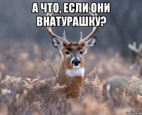 а что, если они внатурашку? 