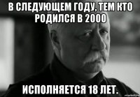 в следующем году, тем кто родился в 2000 исполняется 18 лет.