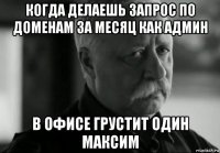 когда делаешь запрос по доменам за месяц как админ в офисе грустит один максим