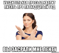 убедительная просьба хватит писать про пятнадцатый год вы засрали мне ленту